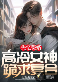 失憶贅婿：高冷女神跪求復(fù)合！