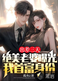 出差三天，絕美老婆曝光我首富身份