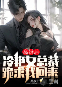 离婚后，冷艳女总裁跪求我回来