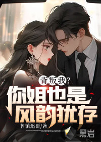 背叛我？你姐也是風(fēng)韻猶存！