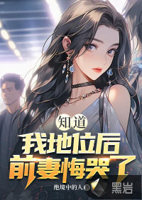 知道我地位后，前妻悔哭了